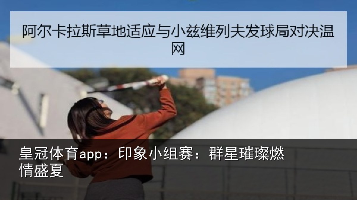 皇冠体育app:印象小组赛:群星璀璨燃情盛夏