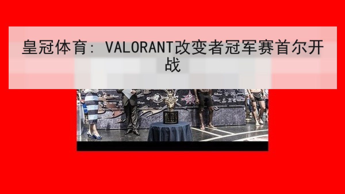 皇冠体育: VALORANT改变者冠军赛首尔开战 皇冠体育: VALORANT改变者冠军赛首尔开战